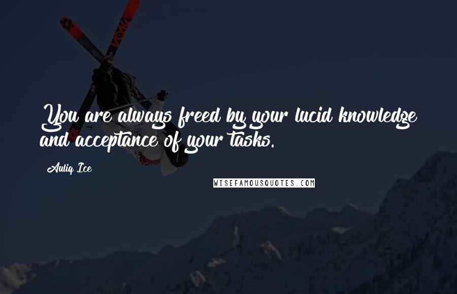 Auliq Ice Quotes: You are always freed by your lucid knowledge and acceptance of your tasks.