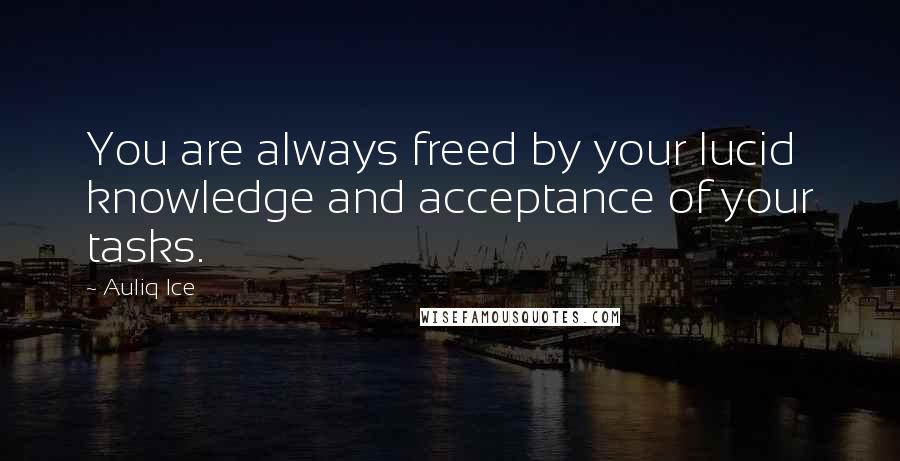 Auliq Ice Quotes: You are always freed by your lucid knowledge and acceptance of your tasks.