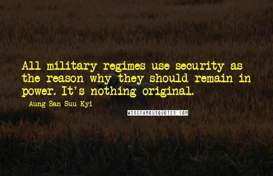 Aung San Suu Kyi Quotes: All military regimes use security as the reason why they should remain in power. It's nothing original.