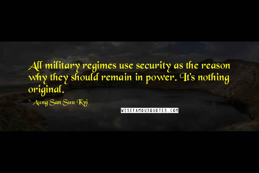 Aung San Suu Kyi Quotes: All military regimes use security as the reason why they should remain in power. It's nothing original.