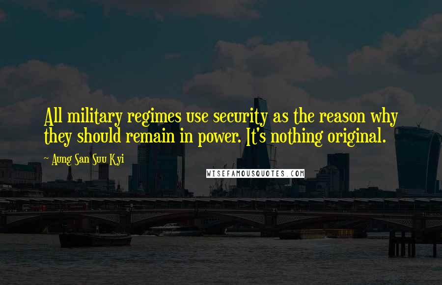 Aung San Suu Kyi Quotes: All military regimes use security as the reason why they should remain in power. It's nothing original.