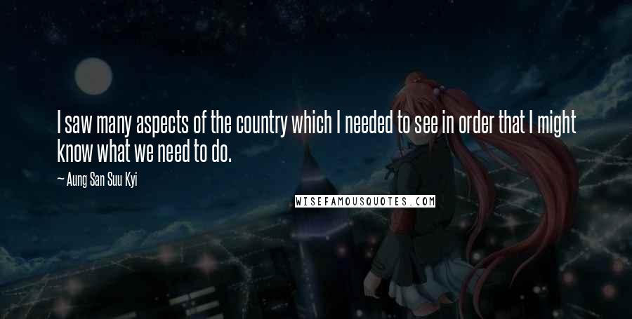 Aung San Suu Kyi Quotes: I saw many aspects of the country which I needed to see in order that I might know what we need to do.