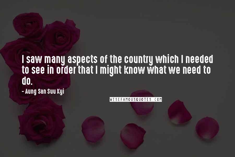 Aung San Suu Kyi Quotes: I saw many aspects of the country which I needed to see in order that I might know what we need to do.