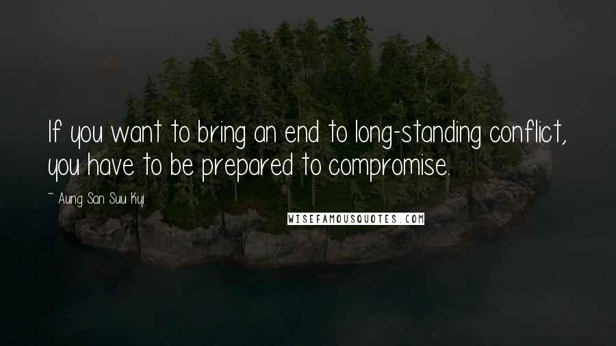 Aung San Suu Kyi Quotes: If you want to bring an end to long-standing conflict, you have to be prepared to compromise.