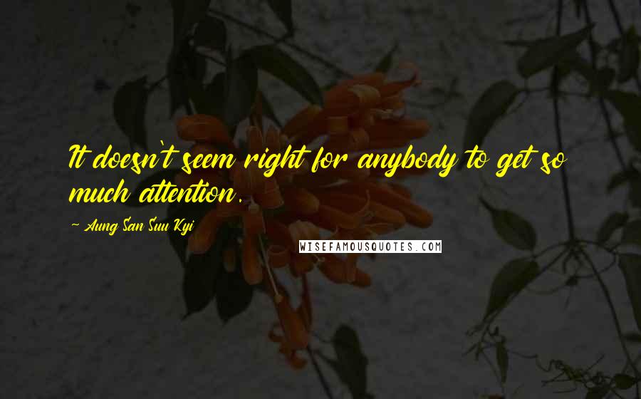 Aung San Suu Kyi Quotes: It doesn't seem right for anybody to get so much attention.