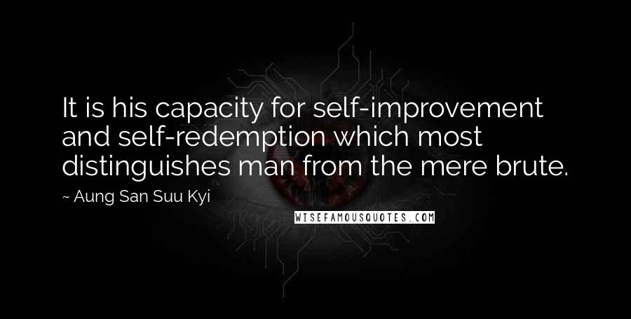 Aung San Suu Kyi Quotes: It is his capacity for self-improvement and self-redemption which most distinguishes man from the mere brute.