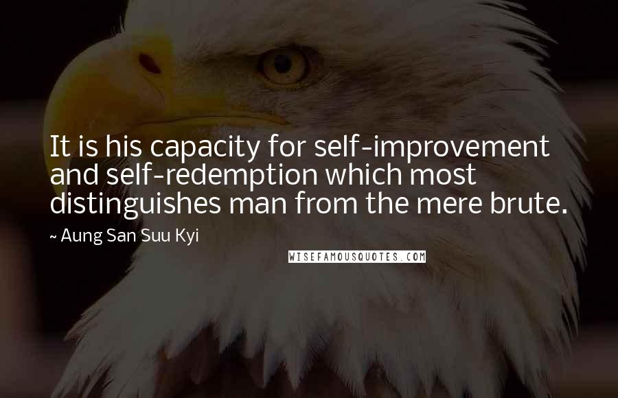 Aung San Suu Kyi Quotes: It is his capacity for self-improvement and self-redemption which most distinguishes man from the mere brute.