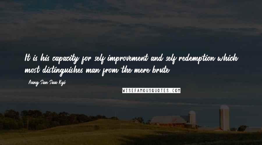 Aung San Suu Kyi Quotes: It is his capacity for self-improvement and self-redemption which most distinguishes man from the mere brute.