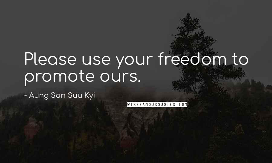 Aung San Suu Kyi Quotes: Please use your freedom to promote ours.