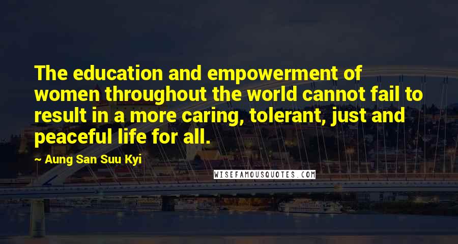 Aung San Suu Kyi Quotes: The education and empowerment of women throughout the world cannot fail to result in a more caring, tolerant, just and peaceful life for all.