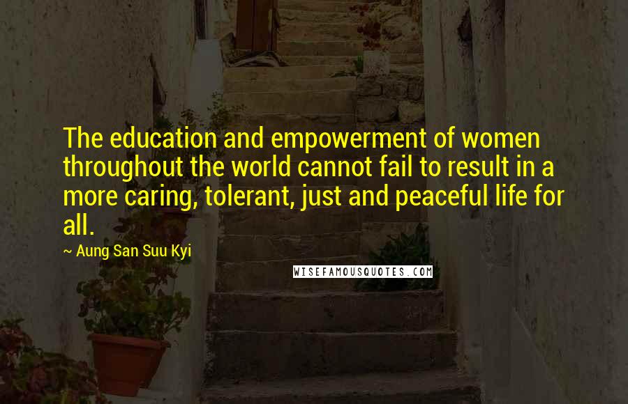 Aung San Suu Kyi Quotes: The education and empowerment of women throughout the world cannot fail to result in a more caring, tolerant, just and peaceful life for all.