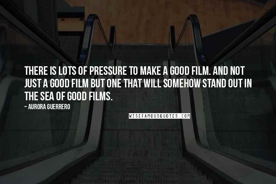 Aurora Guerrero Quotes: There is lots of pressure to make a GOOD film. And not just a GOOD film but one that will somehow stand out in the sea of GOOD films.