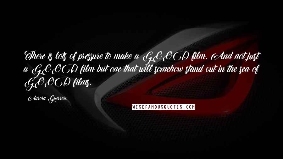 Aurora Guerrero Quotes: There is lots of pressure to make a GOOD film. And not just a GOOD film but one that will somehow stand out in the sea of GOOD films.