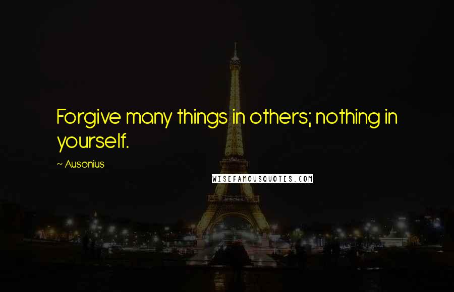 Ausonius Quotes: Forgive many things in others; nothing in yourself.