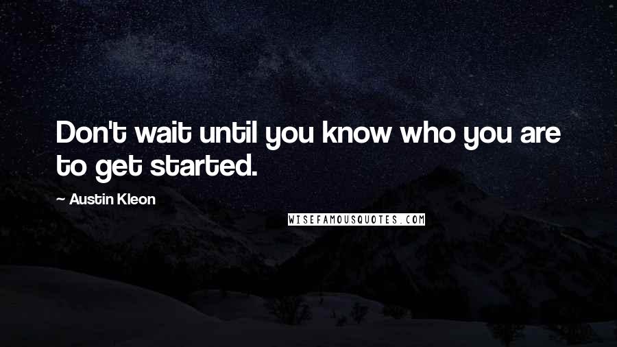 Austin Kleon Quotes: Don't wait until you know who you are to get started.