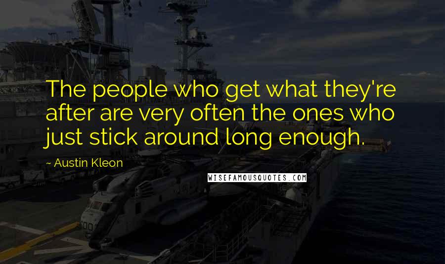 Austin Kleon Quotes: The people who get what they're after are very often the ones who just stick around long enough.