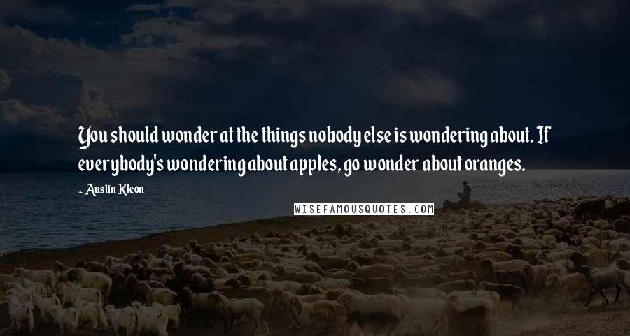 Austin Kleon Quotes: You should wonder at the things nobody else is wondering about. If everybody's wondering about apples, go wonder about oranges.