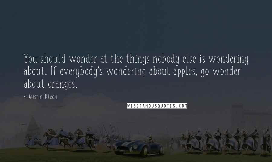 Austin Kleon Quotes: You should wonder at the things nobody else is wondering about. If everybody's wondering about apples, go wonder about oranges.