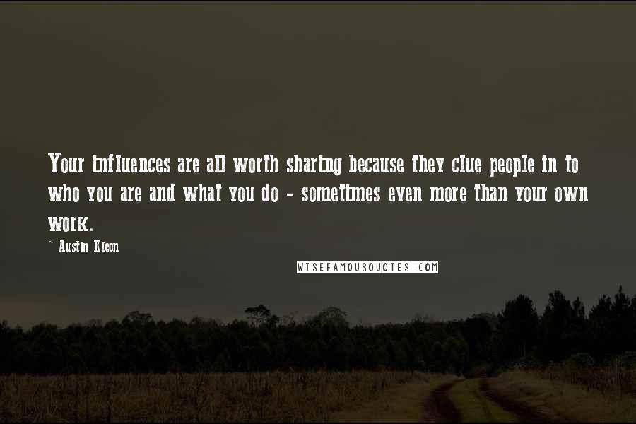 Austin Kleon Quotes: Your influences are all worth sharing because they clue people in to who you are and what you do - sometimes even more than your own work.