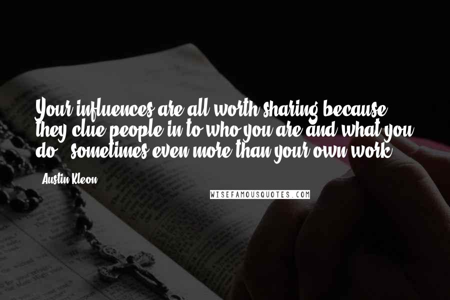 Austin Kleon Quotes: Your influences are all worth sharing because they clue people in to who you are and what you do - sometimes even more than your own work.