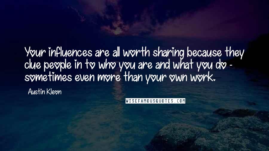 Austin Kleon Quotes: Your influences are all worth sharing because they clue people in to who you are and what you do - sometimes even more than your own work.