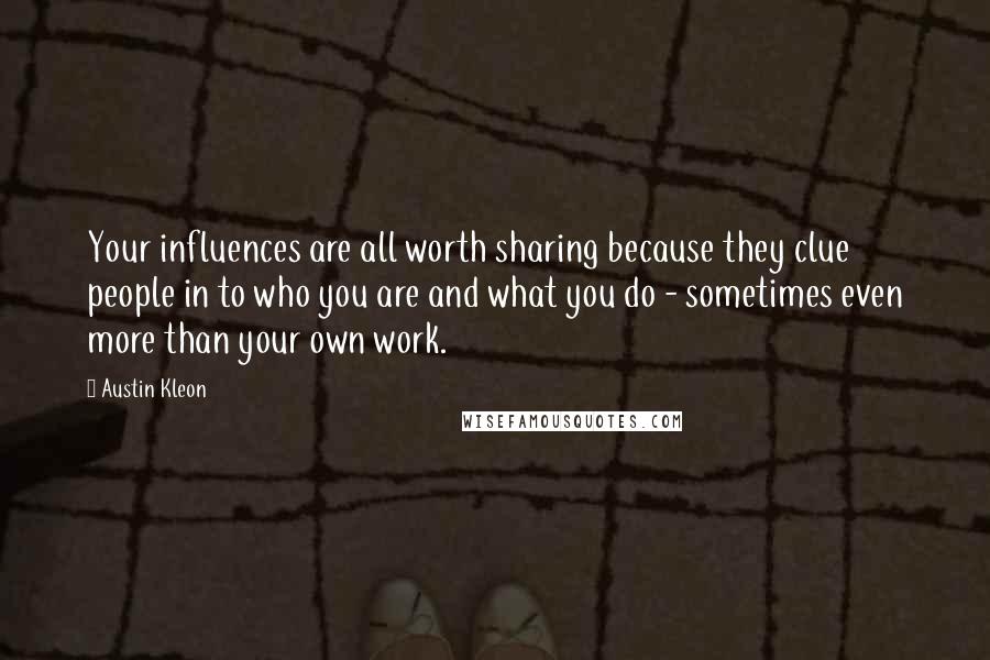 Austin Kleon Quotes: Your influences are all worth sharing because they clue people in to who you are and what you do - sometimes even more than your own work.