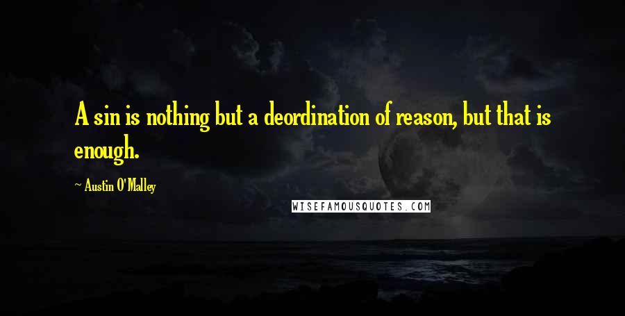 Austin O'Malley Quotes: A sin is nothing but a deordination of reason, but that is enough.