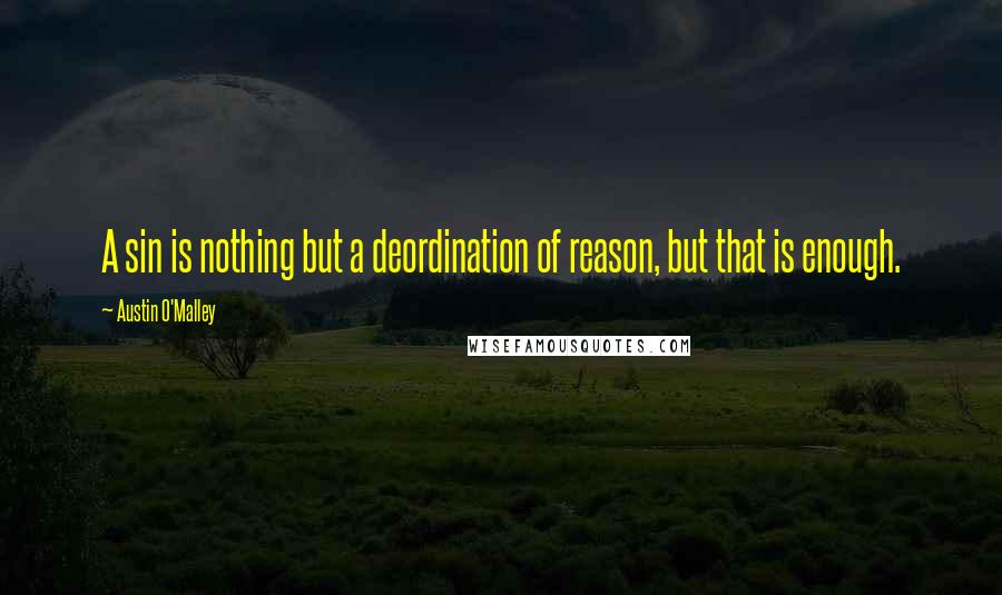 Austin O'Malley Quotes: A sin is nothing but a deordination of reason, but that is enough.