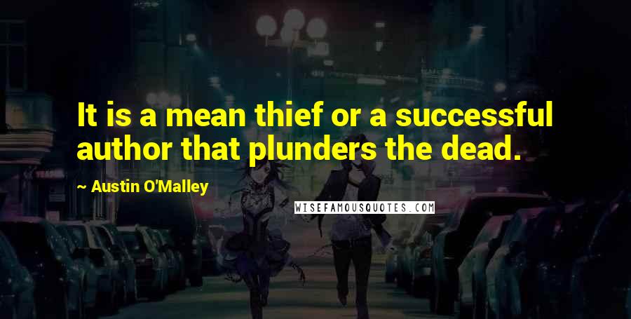 Austin O'Malley Quotes: It is a mean thief or a successful author that plunders the dead.