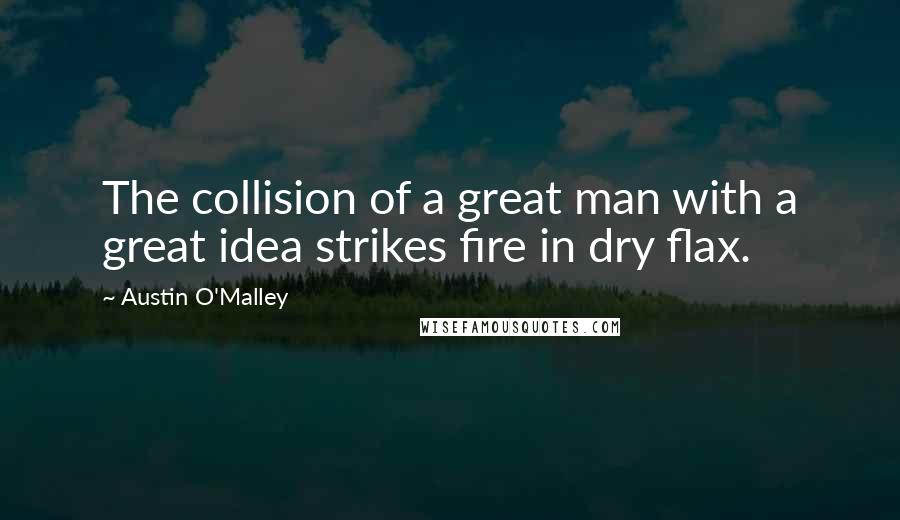 Austin O'Malley Quotes: The collision of a great man with a great idea strikes fire in dry flax.