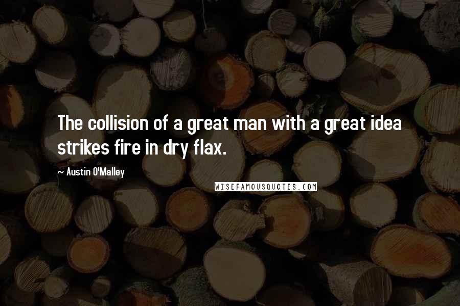 Austin O'Malley Quotes: The collision of a great man with a great idea strikes fire in dry flax.