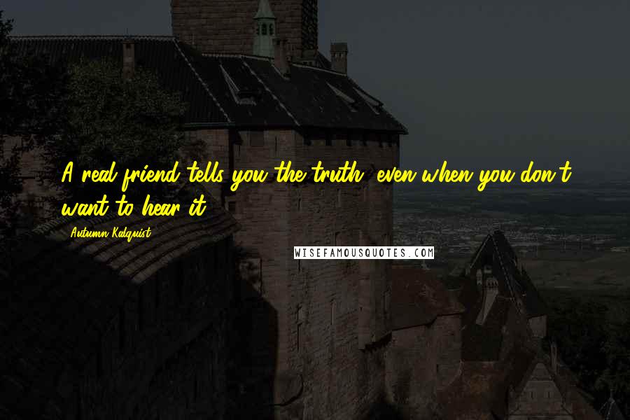 Autumn Kalquist Quotes: A real friend tells you the truth, even when you don't want to hear it.