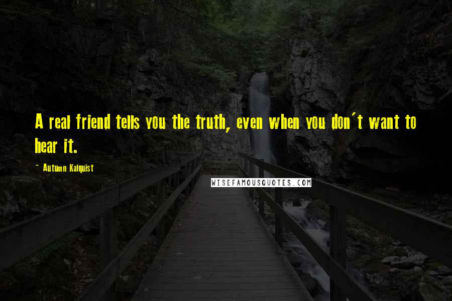 Autumn Kalquist Quotes: A real friend tells you the truth, even when you don't want to hear it.