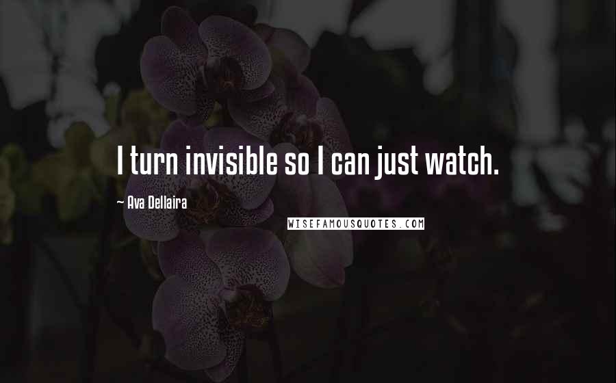 Ava Dellaira Quotes: I turn invisible so I can just watch.