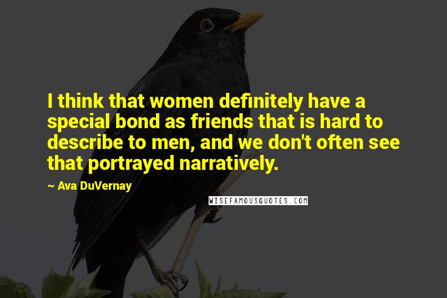 Ava DuVernay Quotes: I think that women definitely have a special bond as friends that is hard to describe to men, and we don't often see that portrayed narratively.