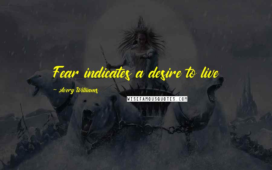 Avery Williams Quotes: Fear indicates a desire to live