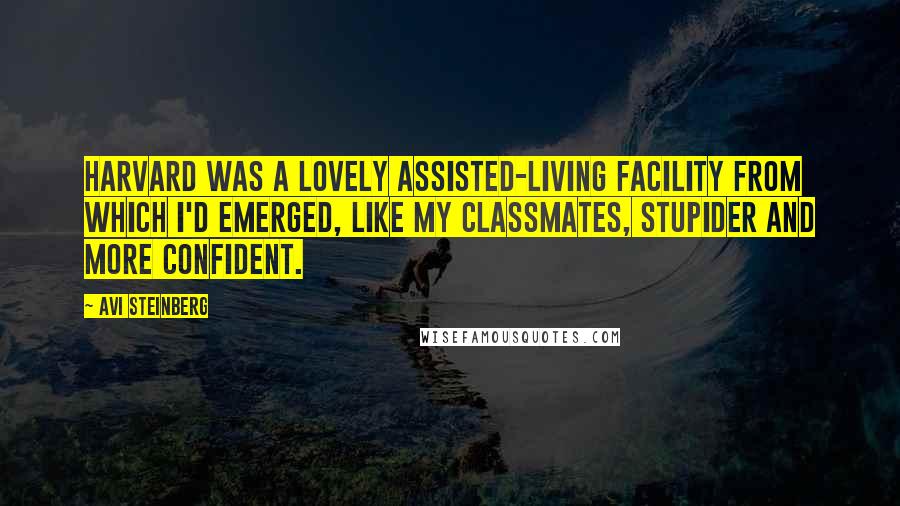 Avi Steinberg Quotes: Harvard was a lovely assisted-living facility from which I'd emerged, like my classmates, stupider and more confident.