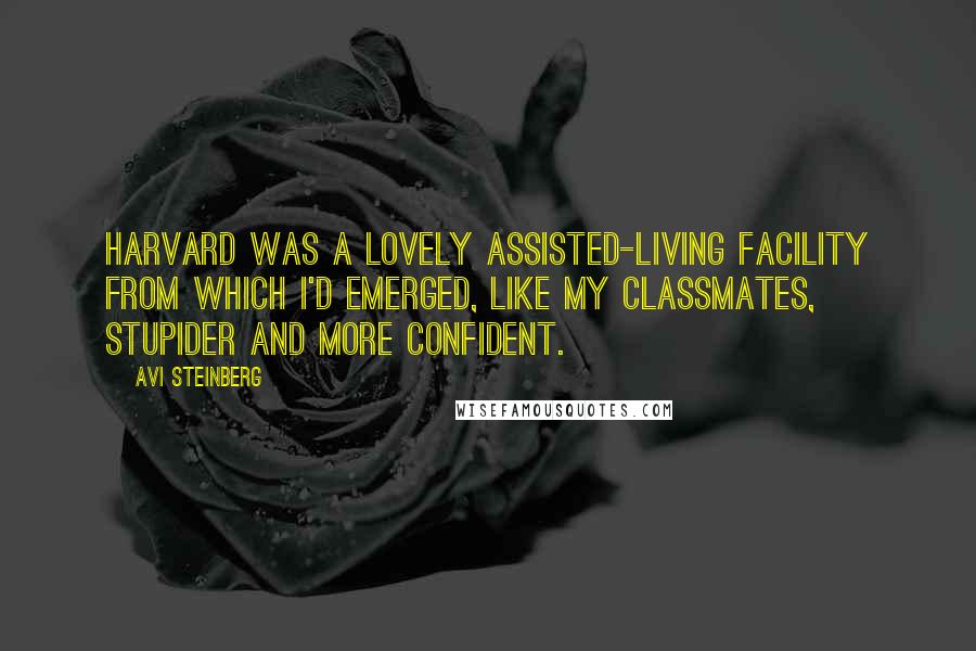 Avi Steinberg Quotes: Harvard was a lovely assisted-living facility from which I'd emerged, like my classmates, stupider and more confident.