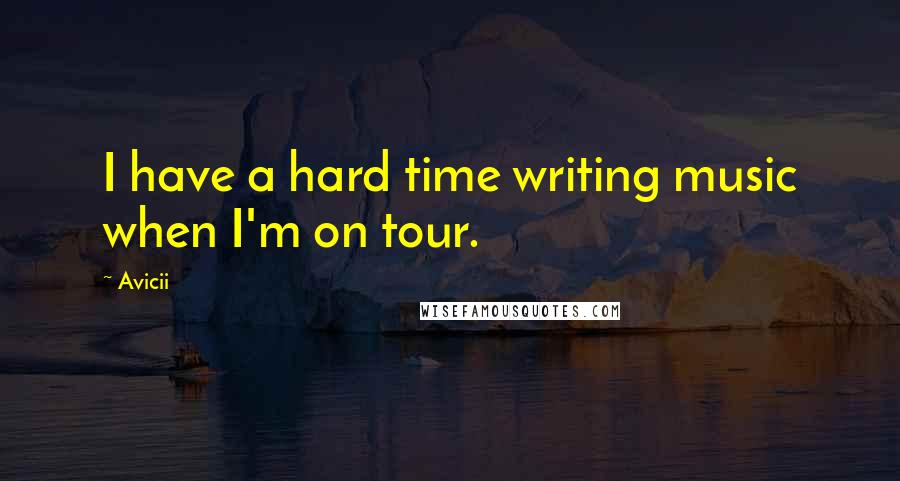 Avicii Quotes: I have a hard time writing music when I'm on tour.