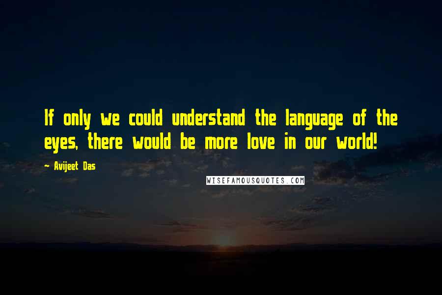 Avijeet Das Quotes: If only we could understand the language of the eyes, there would be more love in our world!