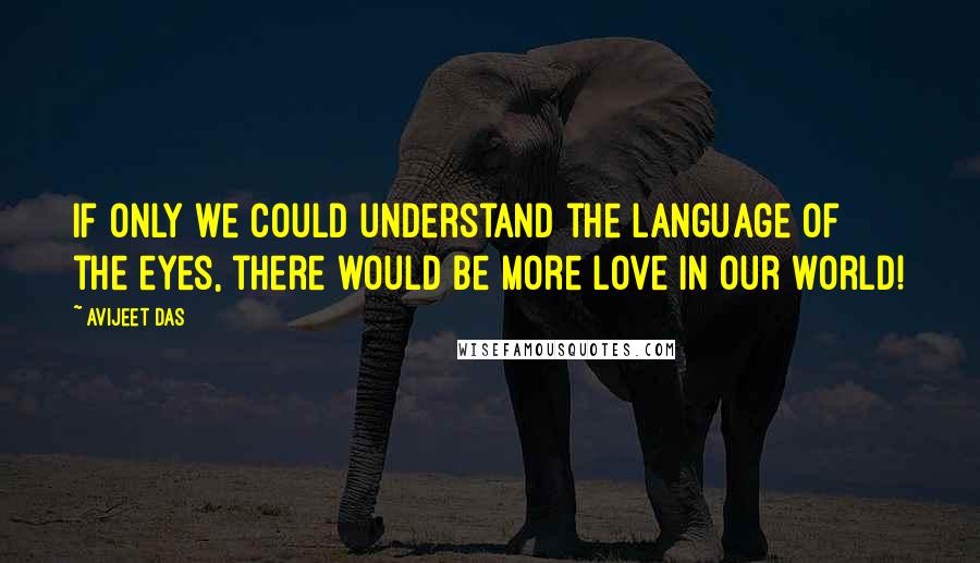 Avijeet Das Quotes: If only we could understand the language of the eyes, there would be more love in our world!