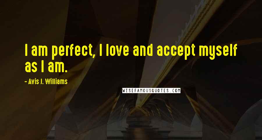 Avis J. Williams Quotes: I am perfect, I love and accept myself as I am.