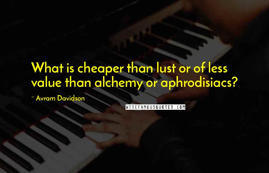 Avram Davidson Quotes: What is cheaper than lust or of less value than alchemy or aphrodisiacs?