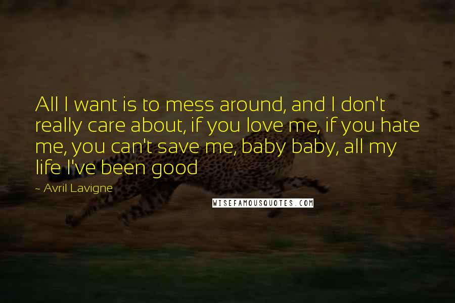 Avril Lavigne Quotes: All I want is to mess around, and I don't really care about, if you love me, if you hate me, you can't save me, baby baby, all my life I've been good