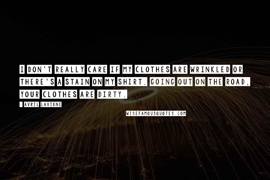 Avril Lavigne Quotes: I don't really care if my clothes are wrinkled or there's a stain on my shirt. Going out on the road, your clothes are dirty.