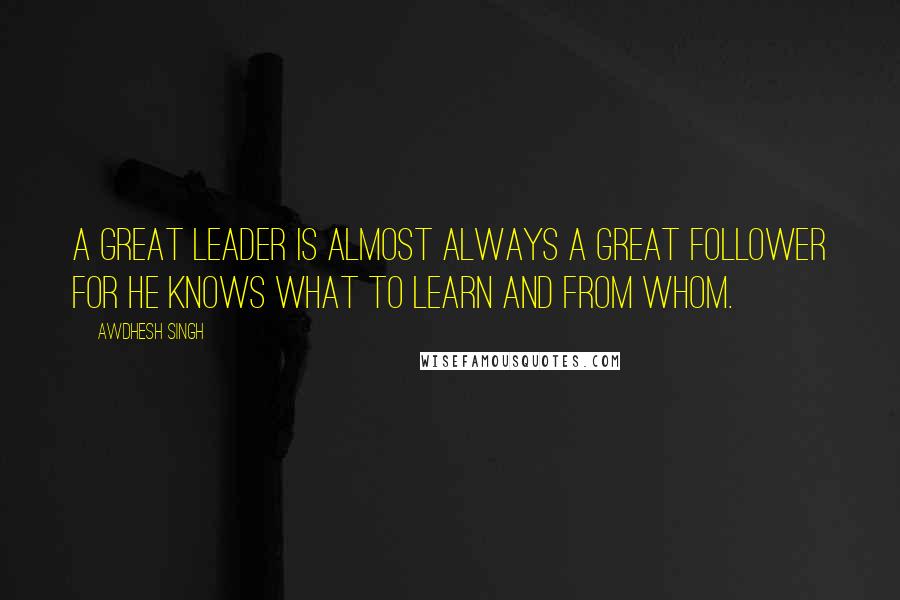 Awdhesh Singh Quotes: A great leader is almost always a great follower for he knows what to learn and from whom.