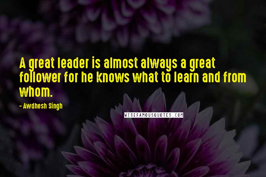 Awdhesh Singh Quotes: A great leader is almost always a great follower for he knows what to learn and from whom.