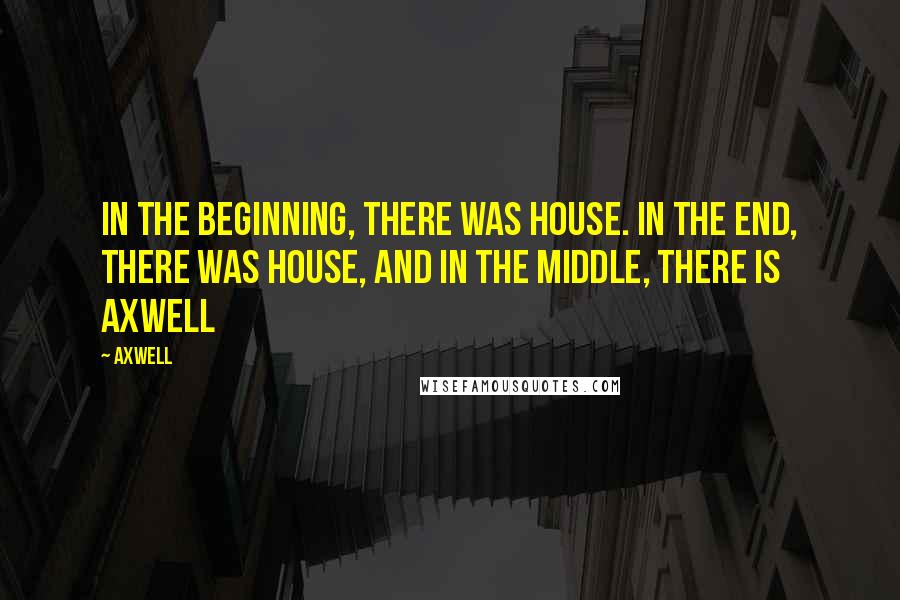 Axwell Quotes: In the beginning, there was house. In the end, there was house, and in the middle, there is Axwell