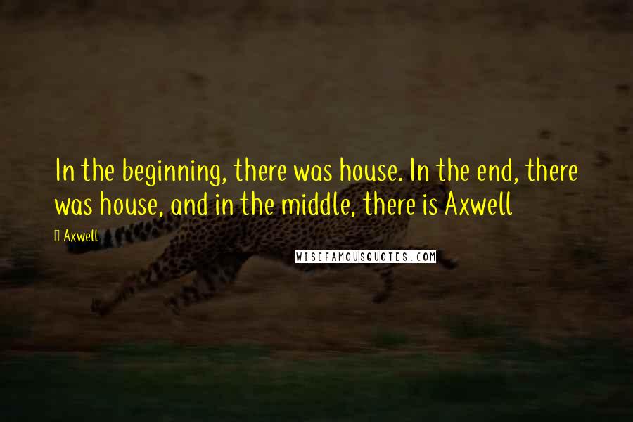 Axwell Quotes: In the beginning, there was house. In the end, there was house, and in the middle, there is Axwell