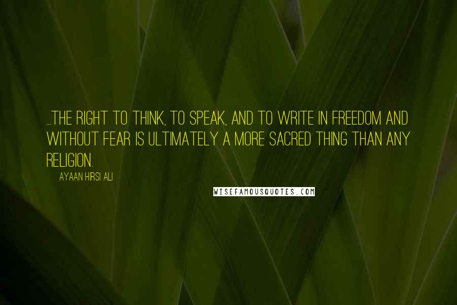 Ayaan Hirsi Ali Quotes: ...the right to think, to speak, and to write in freedom and without fear is ultimately a more sacred thing than any religion.